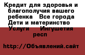 Кредит для здоровья и благополучия вашего ребенка - Все города Дети и материнство » Услуги   . Ингушетия респ.